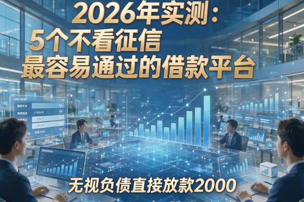2026年实测:5个不看征信最容易通过的借款平台,无视负债直接放款2000!