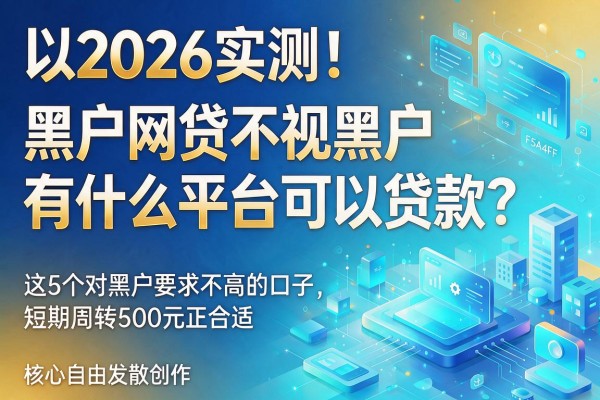 2026实测!黑户网贷不视黑户有什么平台可以贷款?这5个对黑户要求不高的口子,短期周转500元正合适