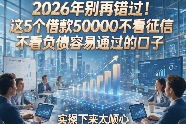 2026年别再错过！这5个借款50000不看征信不看负债容易通过的口子，实操下来太顺心