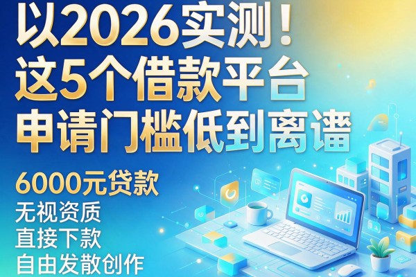 2026实测!这5个借款平台申请门槛低到离谱,6000元贷款无视资质直接下款