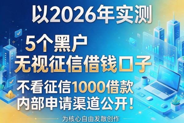 2026年实测:5个黑户无视征信借钱口子,不看征信1000借款内部申请渠道公开!
