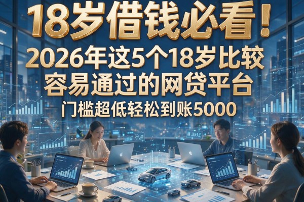 18岁借钱必看！2026年这5个18岁比较容易通过的网贷平台，门槛超低轻松到账5000