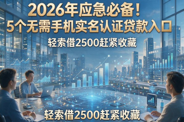 2026年应急必备！5个无需手机实名认证贷款入口，轻松借2500赶紧收藏