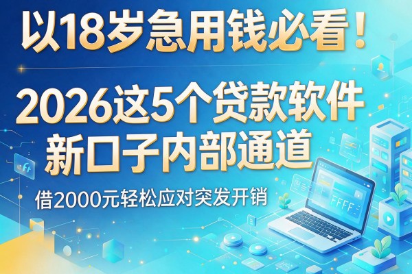 18岁急用钱必看！2026这5个贷款软件新口子内部通道，借2000元轻松应对突发开销