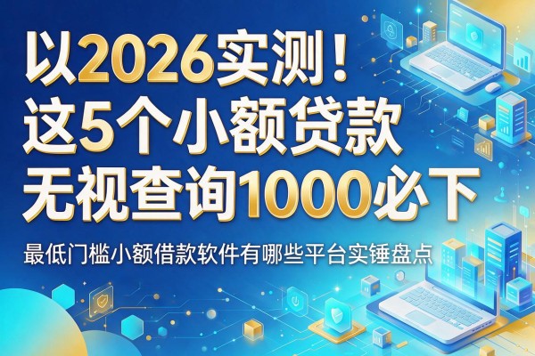 2026实测!这5个小额贷款无视查询1000必下,最低门槛小额借款软件有哪些平台实锤盘点