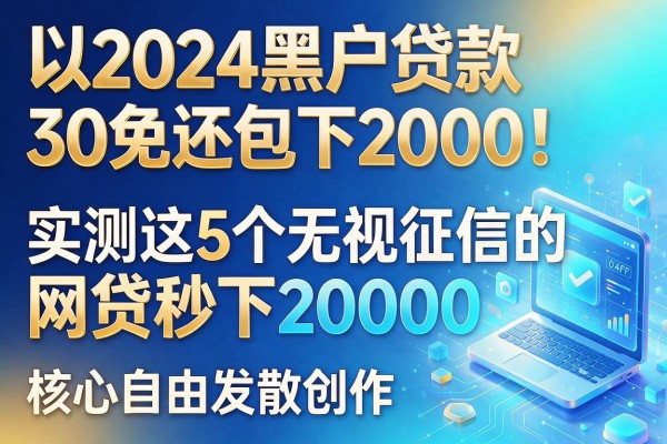 2024黑户贷款30免还包下2000！实测这5个无视征信的网贷秒下20000
