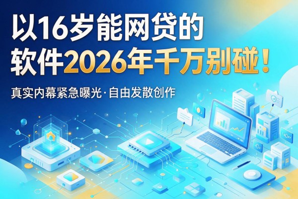 16岁能网贷的软件2026年千万别碰！真实内幕紧急曝光