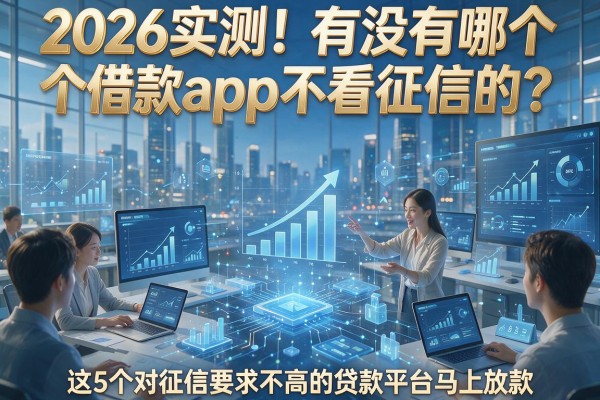2026实测！有没有哪个借款app不看征信的？这5个对征信要求不高的贷款平台马上放款