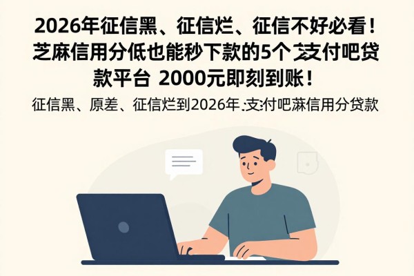 2026年征信黑、征信烂、征信不好必看！芝麻信用分低也能秒下款的5个支付吧贷款平台，2000元即刻到账！