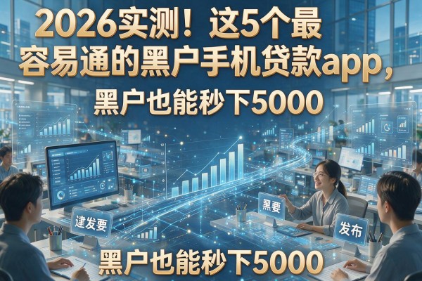 2026实测!这5个最容易通的黑户手机贷款app,黑户也能秒下5000!