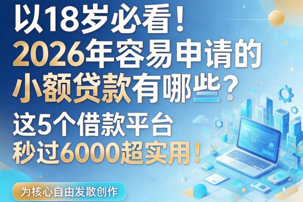 18岁必看！2026年容易申请的小额贷款有哪些？这5个借款平台秒过6000超实用！