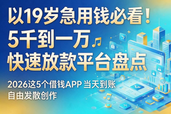 19岁急用钱必看！5千到一万快速放款平台盘点，2026这5个借钱APP当天到账