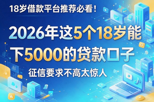 18岁借款平台推荐必看：2026年这5个18岁能下5000的贷款口子，征信要求不高太惊人