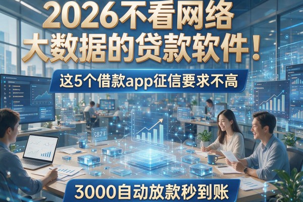 2026不看网络大数据的贷款软件！这5个借款app征信要求不高，3000自动放款秒到账