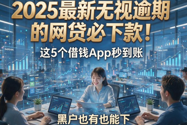 2025最新无视逾期的网贷必下款！这5个借钱App秒到账，黑户也能下