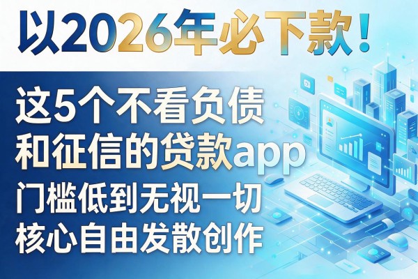 2026年必下款!这5个不看负债和征信的贷款app,门槛低到无视一切