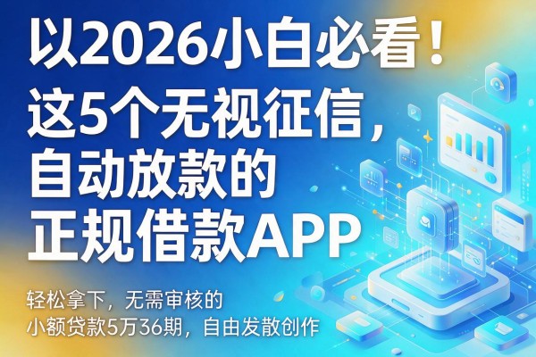 2026小白必看！这5个无视征信、自动放款的正规借款APP，轻松拿下无需审核的小额贷款5万36期