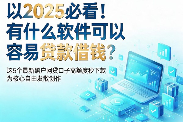 2025必看!有什么软件可以容易贷款借钱?这5个最新黑户网贷口子高额度秒下款