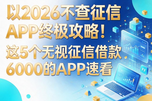 2026不查征信APP终极攻略！这5个无视征信借款6000的APP速看