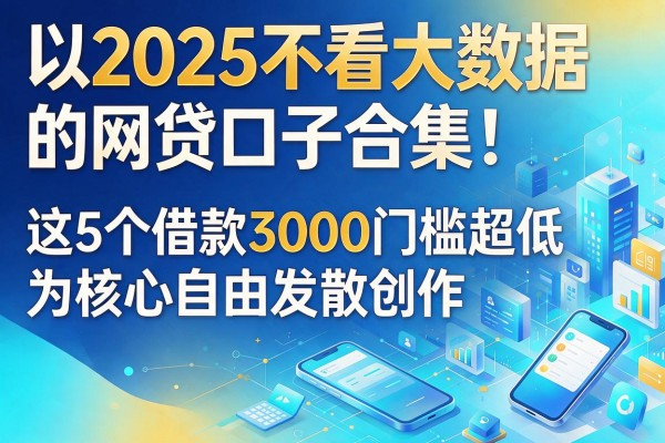 2025不看大数据的网贷口子合集！这5个借款3000门槛超低