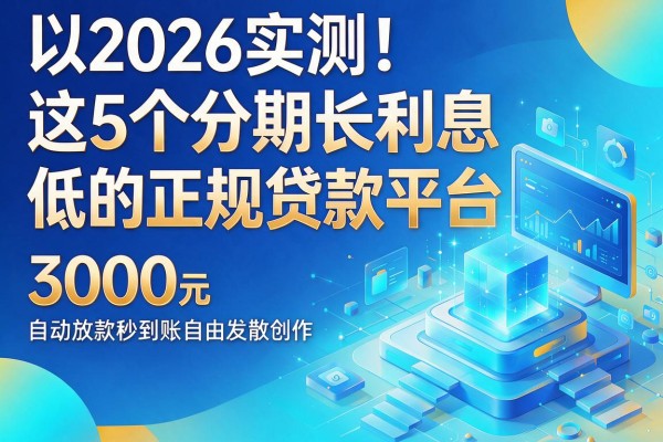 2026实测！这5个分期长利息低的正规贷款平台，3000元自动放款秒到账