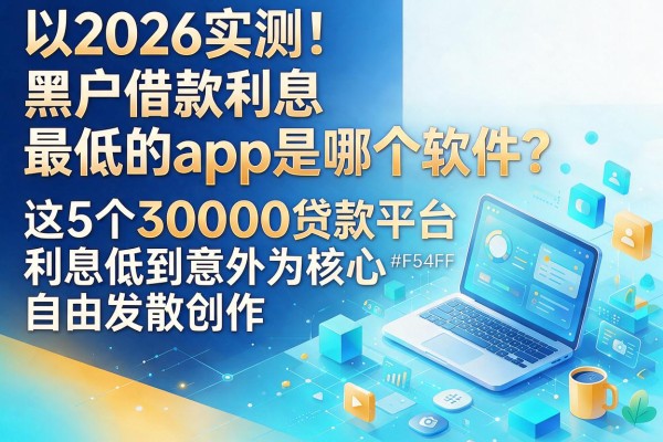 2026实测！黑户借款利息最低的app是哪个软件？这5个30000贷款平台利息低到意外