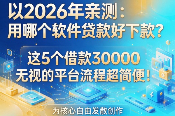 2026年亲测：用哪个软件贷款好下款？这5个借款30000无视的平台流程超简便！