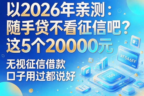 2026年亲测：随手贷不看征信吧？这5个20000元无视征信借款口子用过都说好