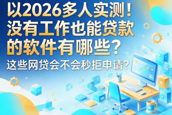 2026多人实测！没有工作也能贷款的软件有哪些？这些网贷会不会秒拒申请？
