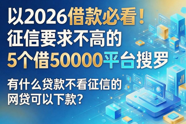 2026借款必看!征信要求不高的5个借50000平台搜罗,有什么贷款不看征信的网贷可以下款?