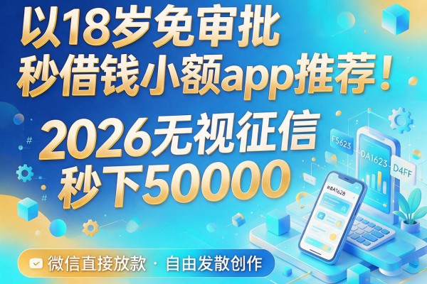18岁免审批秒借钱小额app推荐！2026无视征信秒下50000，微信直接放款