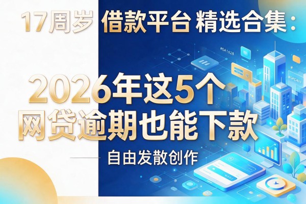 17周岁借款平台精选合集:2026年这5个网贷逾期也能下款