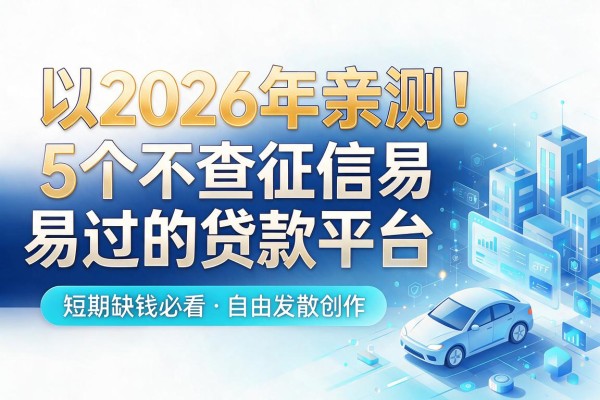 2026年亲测！5个不查征信易过的贷款平台，短期缺钱必看