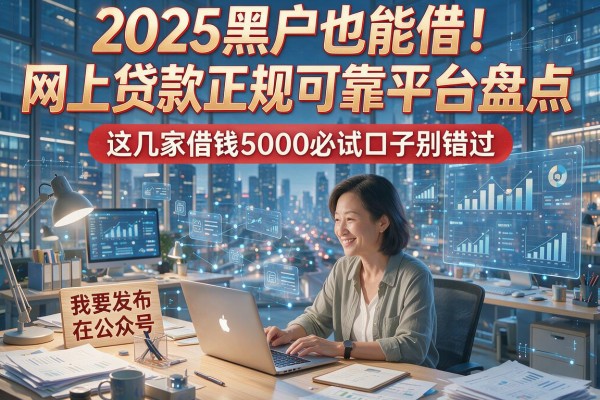 2025黑户也能借！网上贷款正规可靠平台盘点，这几家借钱5000必试口子别错过