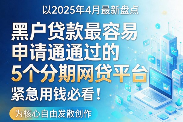 2025年4月最新盘点：黑户贷款最容易申请通过的5个分期网贷平台，紧急用钱必看！