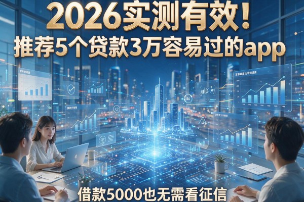 2026实测有效!推荐5个贷款3万容易过的app,借款5000也无需看征信
