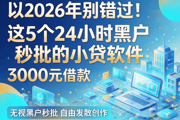 2026年别错过！这5个24小时黑户秒批的小贷软件，3000元借款无视黑户秒批