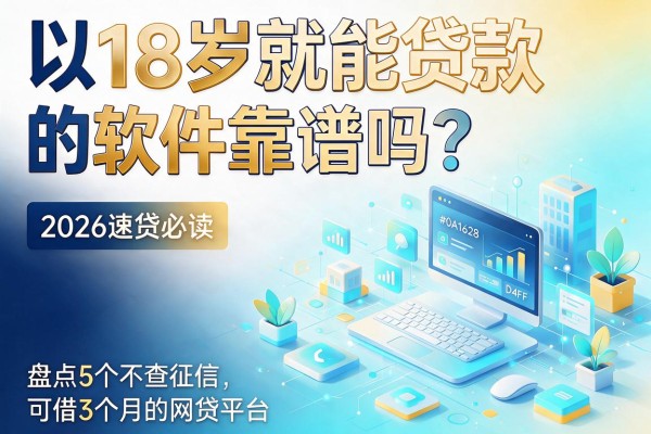 18岁就能贷款的软件靠谱吗?2026速贷必读:盘点5个不查征信、可借3个月的网贷平台