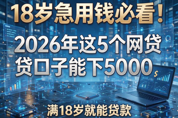 18岁急用钱必看!2026年这5个网贷口子能下5000,满18岁就能贷款