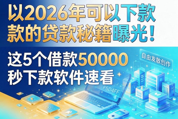 2026年可以下款的贷款秘籍曝光!这5个借款50000秒下款软件速看