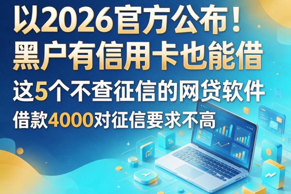 2026官方公布！黑户有信用卡也能借，这5个不查征信的网贷软件，借款4000对征信要求不高