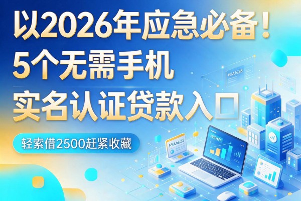 2026年应急必备！5个无需手机实名认证贷款入口，轻松借2500赶紧收藏