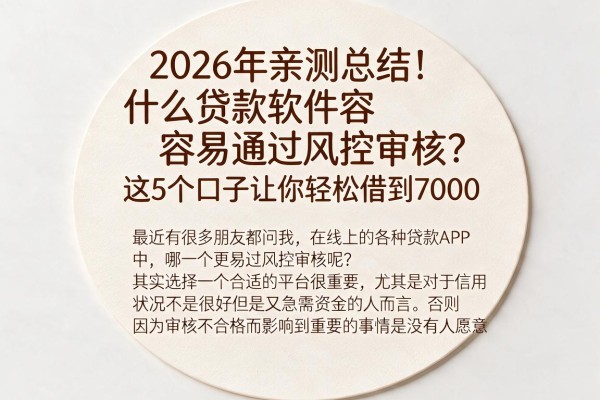 2026年亲测总结！什么贷款软件容易通过风控审核？这5个口子让你轻松借到7000
