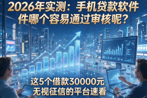 2026年实测：手机贷款软件哪个容易通过审核呢？这5个借款30000元无视征信的平台速看