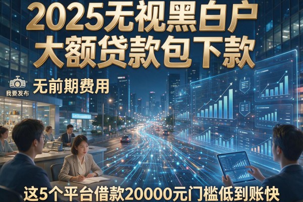 2025无视黑白户大额贷款包下款,无前期费用,这5个平台借款20000元门槛低到账快