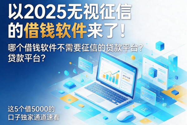 2025无视征信的借钱软件来了！哪个借钱软件不需要征信的贷款平台？这5个借5000的口子独家通道速看