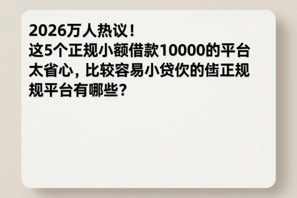 2026万人热议!这5个正规小额借款10000的平台太省心,比较容易小额贷款的正规平台有哪些?