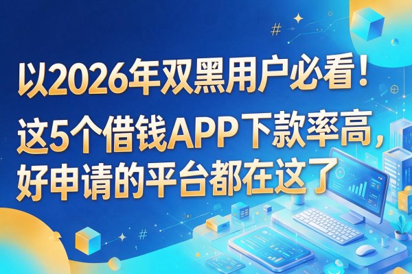 2026年双黑用户必看!这5个借钱APP下款率高,好申请的平台都在这了