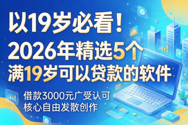 19岁必看!2026年精选5个满19岁可以贷款的软件,借款3000元广受认可
