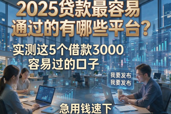 2025贷款最容易通过的有哪些平台?实测这5个借款3000容易过的口子,急用钱速下!